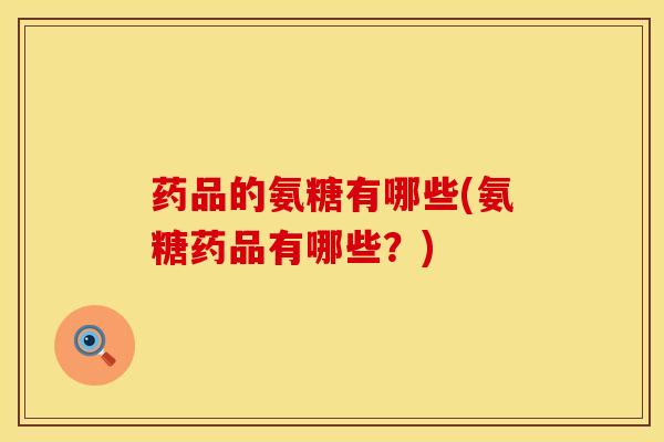 药品的氨糖有哪些(氨糖药品有哪些？)