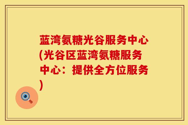 蓝湾氨糖光谷服务中心(光谷区蓝湾氨糖服务中心:提供全方位服务)