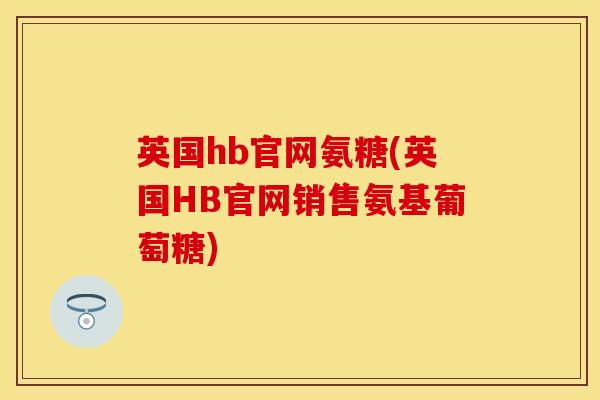 英国hb官网氨糖(英国HB官网销售氨基葡萄糖)