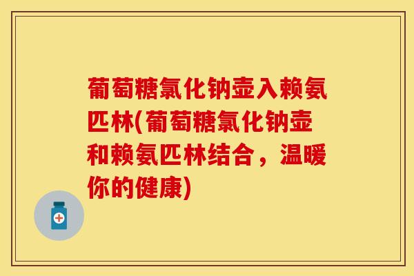 葡萄糖氯化钠壶入赖氨匹林(葡萄糖氯化钠壶和赖氨匹林结合，温暖你的健康)