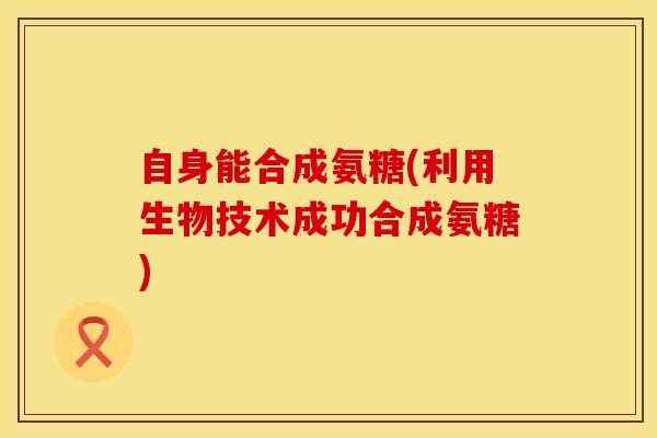 自身能合成氨糖(利用生物技术成功合成氨糖) 自身能合成氨糖(利用生物技术成功合成氨糖)