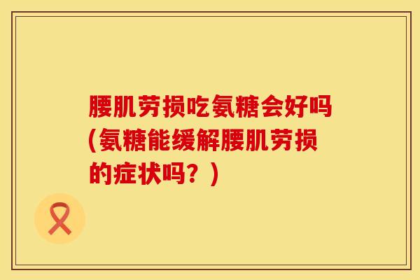 腰肌劳损吃氨糖会好吗(氨糖能缓解腰肌劳损的症状吗？)