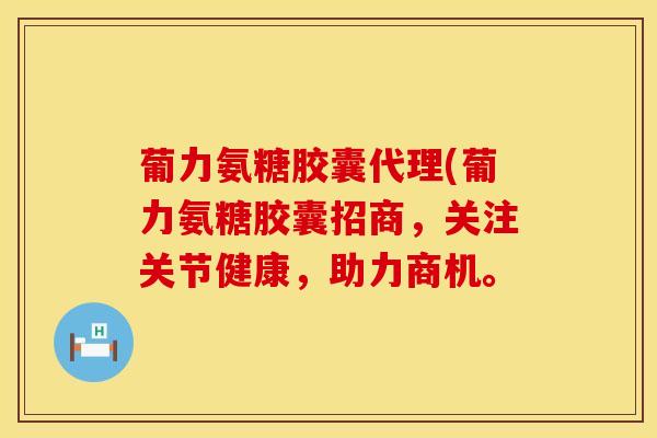 葡力氨糖胶囊代理(葡力氨糖胶囊招商,关注关节健康,助力商机。 葡力氨糖胶囊代理(葡力氨糖胶囊招商,关注关节健康,助力商机。
