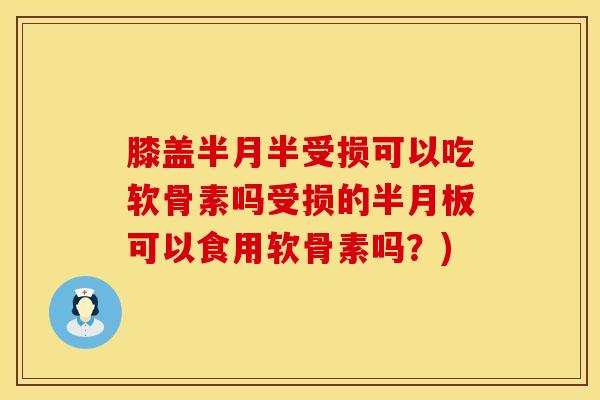 膝盖半月半受损可以吃软骨素吗受损的半月板可以食用软骨素吗？)
