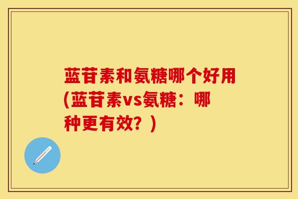 蓝苷素和氨糖哪个好用(蓝苷素vs氨糖：哪种更有效？)