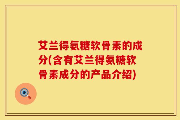 艾兰得氨糖软骨素的成分(含有艾兰得氨糖软骨素成分的产品介绍)