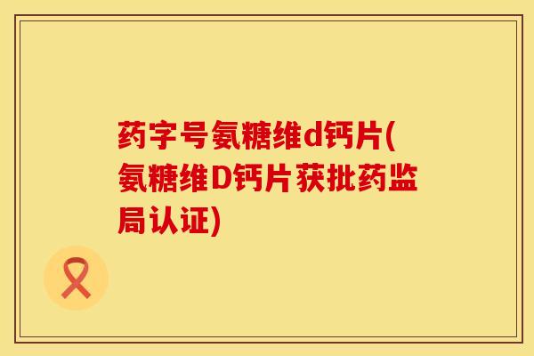 药字号氨糖维d钙片(氨糖维D钙片获批药监局认证)