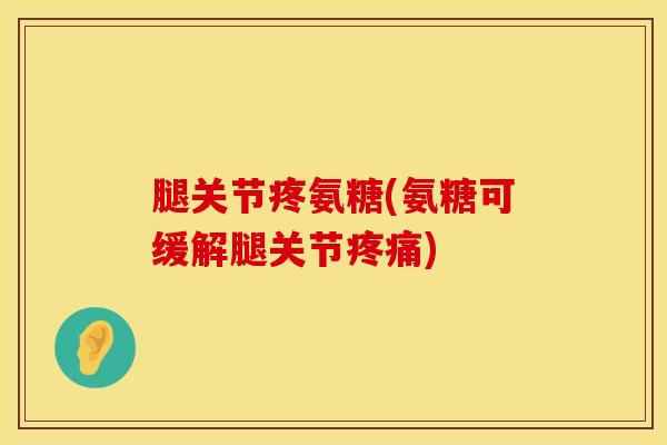 腿关节疼氨糖(氨糖可缓解腿关节疼痛)