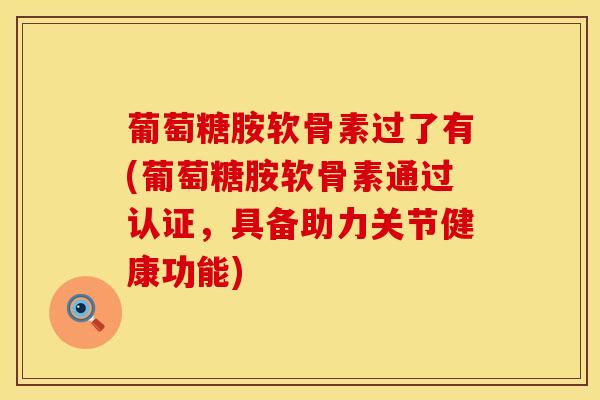 葡萄糖胺软骨素过了有(葡萄糖胺软骨素通过认证，具备助力关节健康功能)
