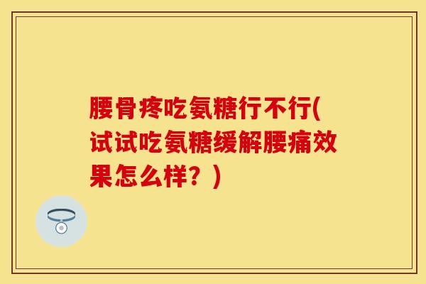 腰骨疼吃氨糖行不行(试试吃氨糖缓解腰痛效果怎么样？)