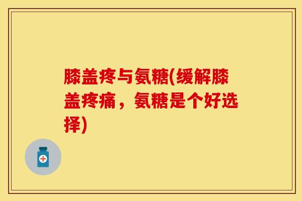膝盖疼与氨糖(缓解膝盖,氨糖是个好选择) 膝盖疼与氨糖(缓解膝盖,氨糖是个好选择)