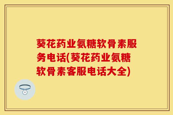 葵花药业氨糖软骨素服务电话(葵花药业氨糖软骨素客服电话大全)