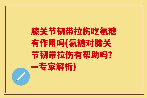 膝关节韧带拉伤吃氨糖有作用吗(氨糖对膝关节韧带拉伤有帮助吗？—专家解析)