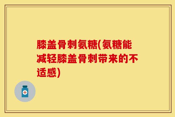 膝盖骨刺氨糖(氨糖能减轻膝盖骨刺带来的不适感)