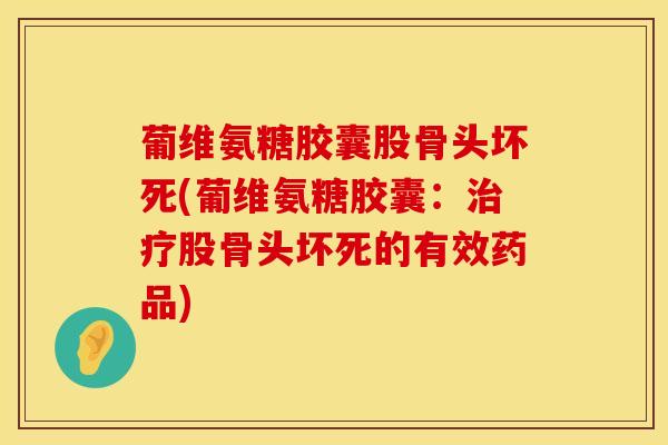 葡维氨糖胶囊股骨头坏死(葡维氨糖胶囊：治疗股骨头坏死的有效药品)