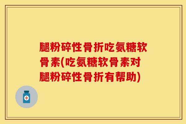 腿粉碎性骨折吃氨糖软骨素(吃氨糖软骨素对腿粉碎性骨折有帮助)