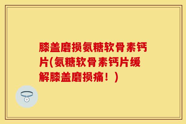 膝盖磨损氨糖软骨素钙片(氨糖软骨素钙片缓解膝盖磨损痛！)
