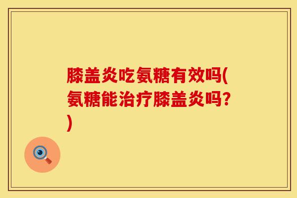 膝盖炎吃氨糖有效吗(氨糖能治疗膝盖炎吗？)