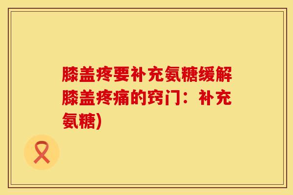 膝盖疼要补充氨糖缓解膝盖疼痛的窍门：补充氨糖)