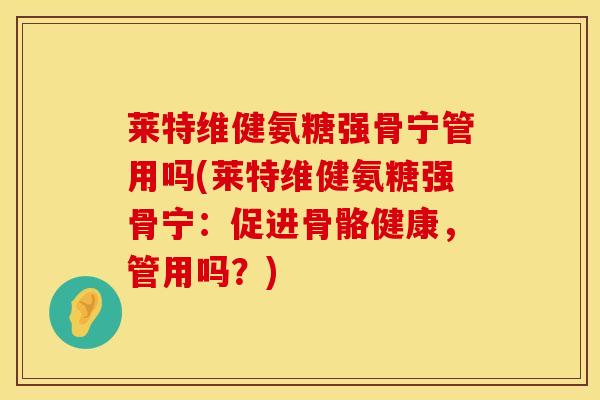 莱特维健氨糖强骨宁管用吗(莱特维健氨糖强骨宁:促进骨骼健康,管用吗?) 莱特维健氨糖强骨宁管用吗(莱特维健氨糖强骨宁:促进骨骼健康,管用吗?)