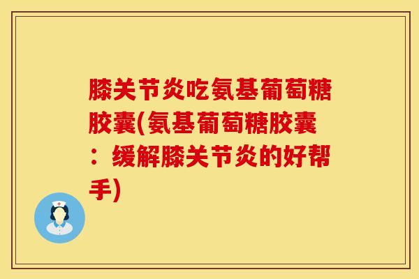 膝关节炎吃氨基葡萄糖胶囊(氨基葡萄糖胶囊：缓解膝关节炎的好帮手)