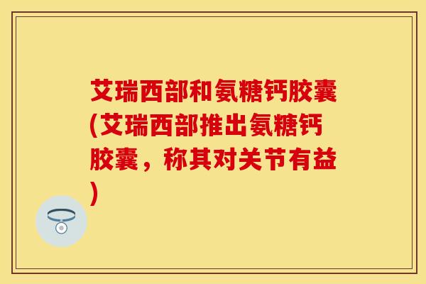 艾瑞西部和氨糖钙胶囊(艾瑞西部推出氨糖钙胶囊，称其对关节有益)