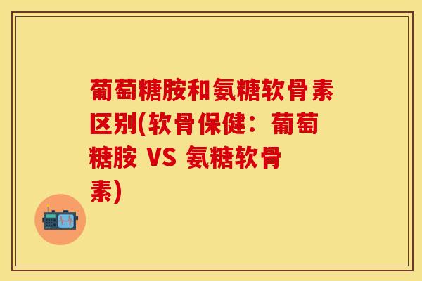 葡萄糖胺和氨糖软骨素区别(软骨保健：葡萄糖胺 VS 氨糖软骨素)
