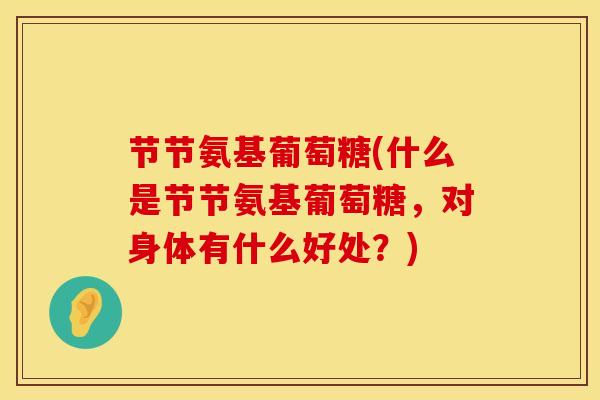 节节氨基葡萄糖(什么是节节氨基葡萄糖，对身体有什么好处？)