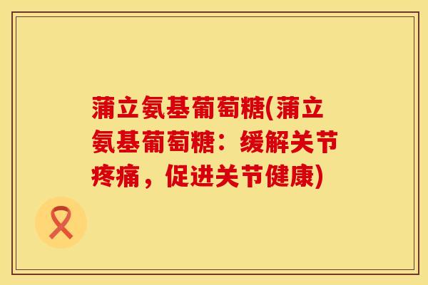 蒲立氨基葡萄糖(蒲立氨基葡萄糖：缓解关节疼痛，促进关节健康)