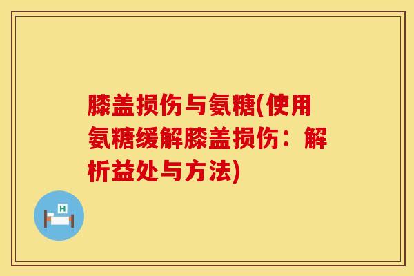 膝盖损伤与氨糖(使用氨糖缓解膝盖损伤：解析益处与方法)