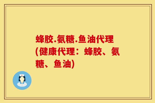 蜂胶.氨糖.鱼油代理(健康代理：蜂胶、氨糖、鱼油)
