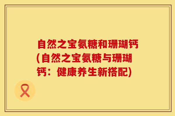 自然之宝氨糖和珊瑚钙(自然之宝氨糖与珊瑚钙：健康养生新搭配)