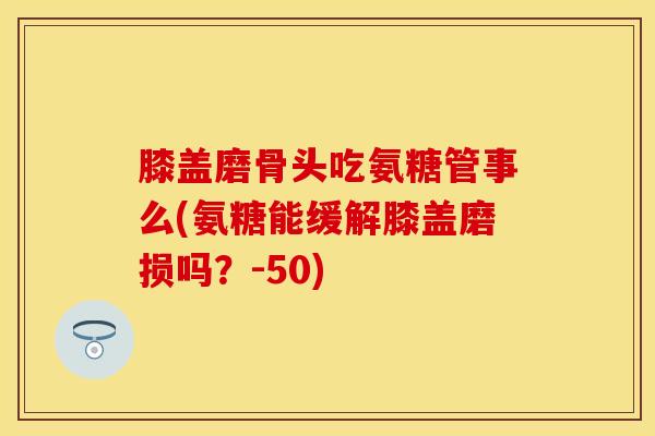 膝盖磨骨头吃氨糖管事么(氨糖能缓解膝盖磨损吗？-50)