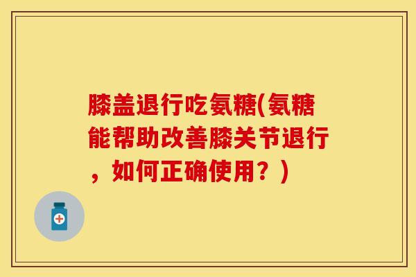 膝盖退行吃氨糖(氨糖能帮助改善膝关节退行，如何正确使用？)