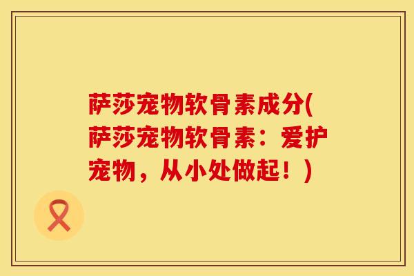 萨莎宠物软骨素成分(萨莎宠物软骨素：爱护宠物，从小处做起！)