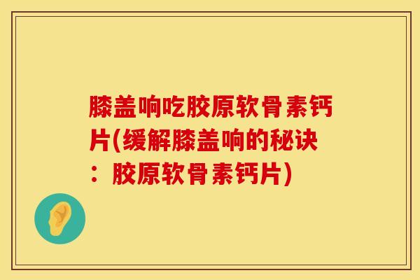 膝盖响吃胶原软骨素钙片(缓解膝盖响的秘诀：胶原软骨素钙片)