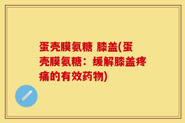 蛋壳膜氨糖 膝盖(蛋壳膜氨糖：缓解膝盖疼痛的有效药物)