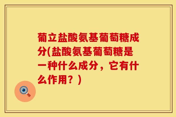 葡立盐酸氨基葡萄糖成分(盐酸氨基葡萄糖是一种什么成分，它有什么作用？)