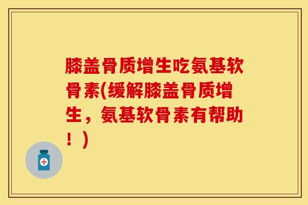 膝盖骨质增生吃氨基软骨素(缓解膝盖骨质增生，氨基软骨素有帮助！)