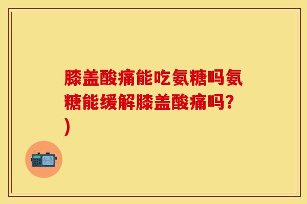 膝盖酸痛能吃氨糖吗氨糖能缓解膝盖酸痛吗？)