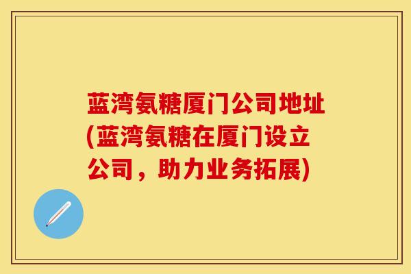 蓝湾氨糖厦门公司地址(蓝湾氨糖在厦门设立公司，助力业务拓展)