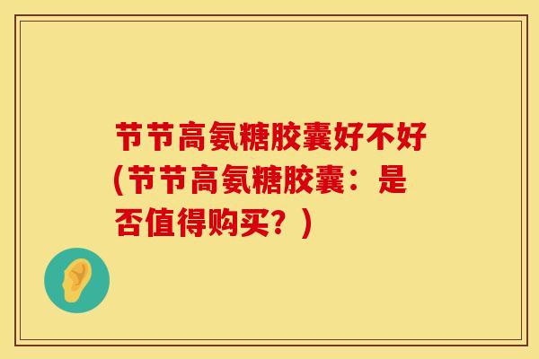 节节高氨糖胶囊好不好(节节高氨糖胶囊:是否值得购买?) 节节高氨糖胶囊好不好(节节高氨糖胶囊:是否值得购买?)