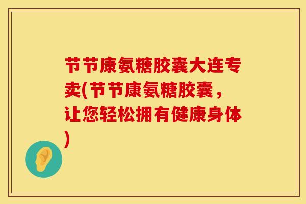 节节康氨糖胶囊大连专卖(节节康氨糖胶囊，让您轻松拥有健康身体)
