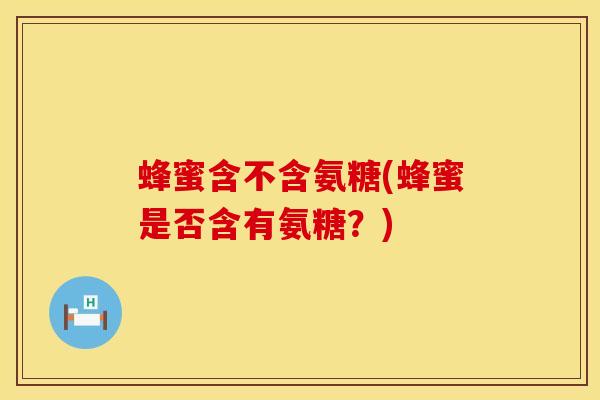 蜂蜜含不含氨糖(蜂蜜是否含有氨糖？)