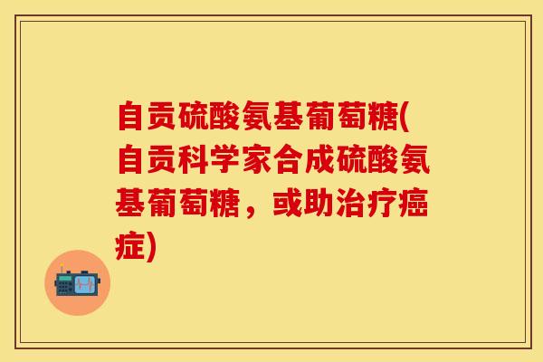 自贡硫酸氨基葡萄糖(自贡科学家合成硫酸氨基葡萄糖，或助治疗癌症)