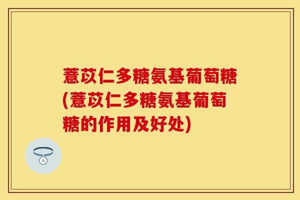薏苡仁多糖氨基葡萄糖(薏苡仁多糖氨基葡萄糖的作用及好处)