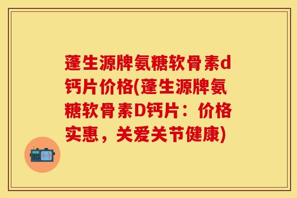 蓬生源牌氨糖软骨素d钙片价格(蓬生源牌氨糖软骨素D钙片:价格实惠,关爱关节健康)