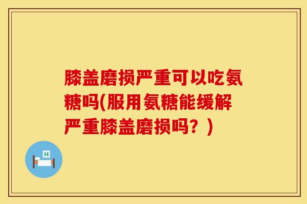 膝盖磨损严重可以吃氨糖吗(服用氨糖能缓解严重膝盖磨损吗？)