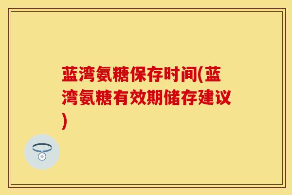 蓝湾氨糖保存时间(蓝湾氨糖有效期储存建议)