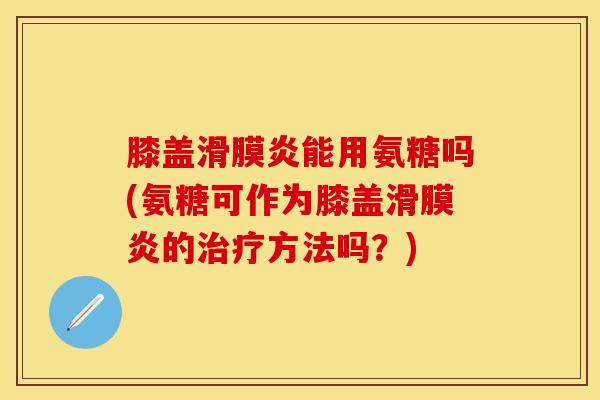 膝盖滑膜炎能用氨糖吗(氨糖可作为膝盖滑膜炎的治疗方法吗？)